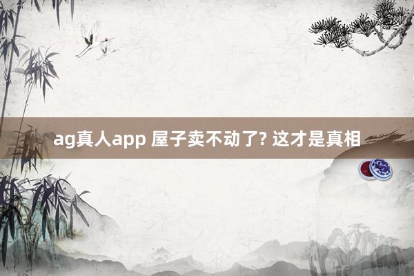 ag真人app 屋子卖不动了? 这才是真相