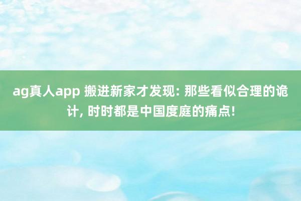 ag真人app 搬进新家才发现: 那些看似合理的诡计， 时时都是中国度庭的痛点!