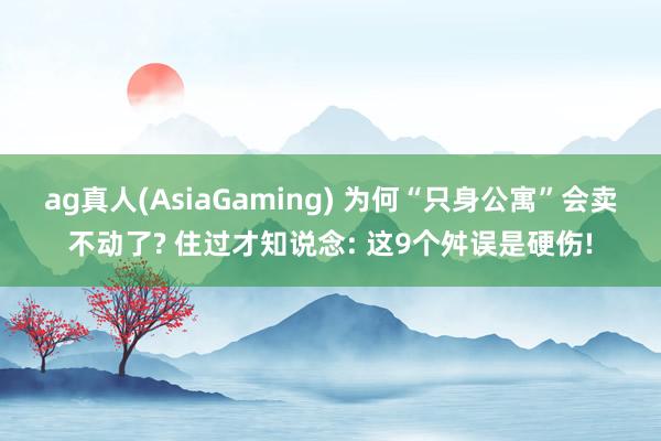 ag真人(AsiaGaming) 为何“只身公寓”会卖不动了? 住过才知说念: 这9个舛误是硬伤!
