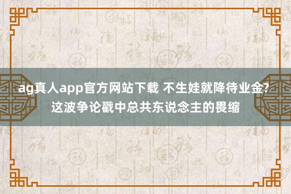 ag真人app官方网站下载 不生娃就降待业金? 这波争论戳中总共东说念主的畏缩