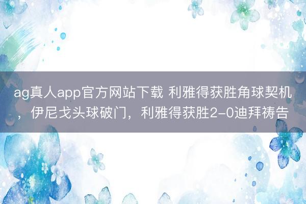 ag真人app官方网站下载 利雅得获胜角球契机，伊尼戈头球破门，利雅得获胜2-0迪拜祷告