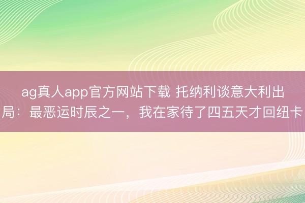 ag真人app官方网站下载 托纳利谈意大利出局：最恶运时辰之一，我在家待了四五天才回纽卡