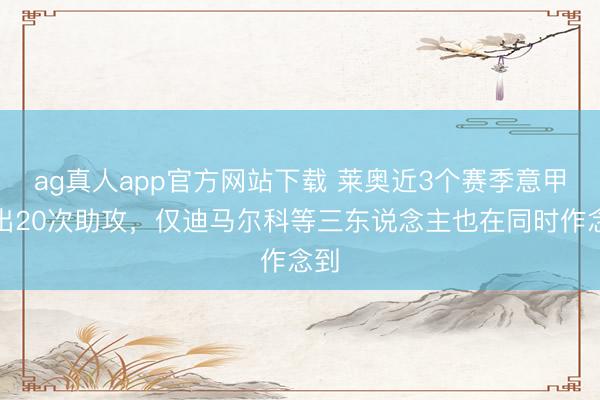 ag真人app官方网站下载 莱奥近3个赛季意甲送出20次助攻，仅迪马尔科等三东说念主也在同时作念到