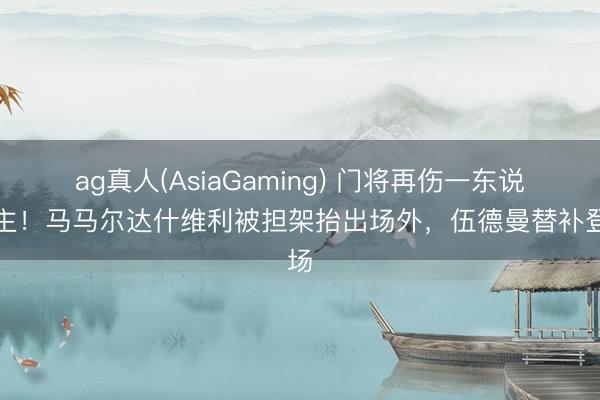 ag真人(AsiaGaming) 门将再伤一东说念主！马马尔达什维利被担架抬出场外，伍德曼替补登场