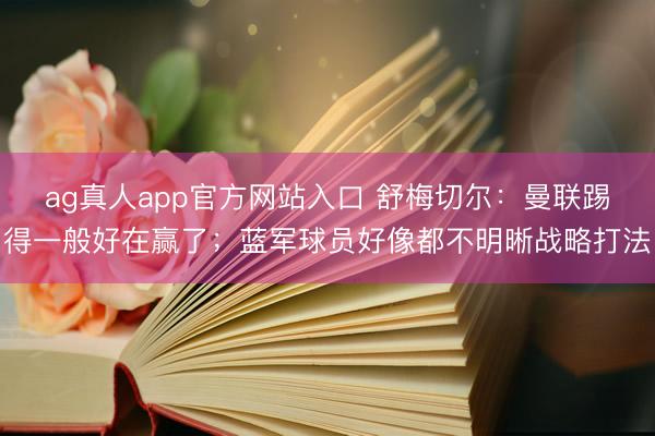 ag真人app官方网站入口 舒梅切尔：曼联踢得一般好在赢了；蓝军球员好像都不明晰战略打法