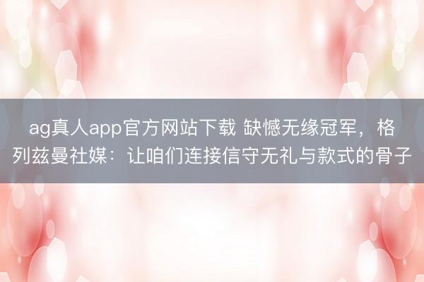 ag真人app官方网站下载 缺憾无缘冠军，格列兹曼社媒：让咱们连接信守无礼与款式的骨子