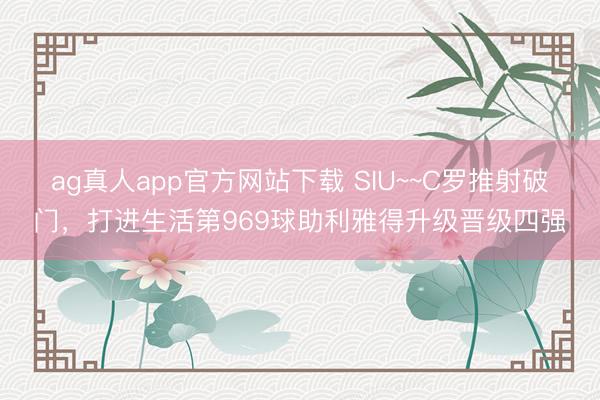 ag真人app官方网站下载 SIU~~C罗推射破门，打进生活第969球助利雅得升级晋级四强