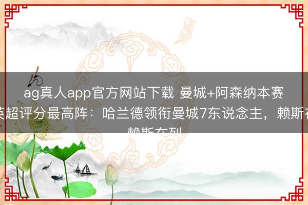 ag真人app官方网站下载 曼城+阿森纳本赛季英超评分最高阵：哈兰德领衔曼城7东说念主，赖斯在列