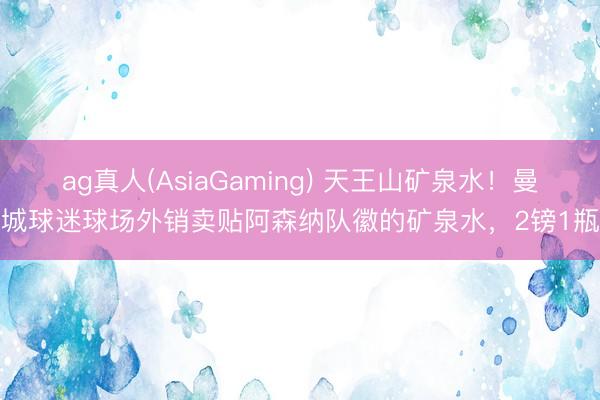 ag真人(AsiaGaming) 天王山矿泉水！曼城球迷球场外销卖贴阿森纳队徽的矿泉水，2镑1瓶