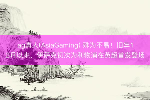 ag真人(AsiaGaming) 殊为不易！旧年12月以来，伊萨克初次为利物浦在英超首发登场