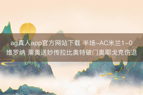 ag真人app官方网站下载 半场-AC米兰1-0维罗纳 莱奥送妙传拉比奥特破门奥耶戈克伤退