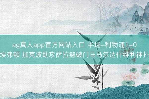 ag真人app官方网站入口 半场-利物浦1-0埃弗顿 加克波助攻萨拉赫破门马马尔达什维利神扑