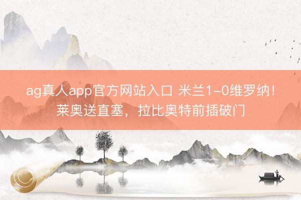 ag真人app官方网站入口 米兰1-0维罗纳！莱奥送直塞，拉比奥特前插破门