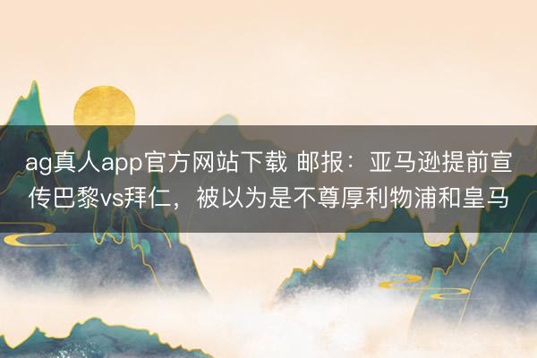 ag真人app官方网站下载 邮报：亚马逊提前宣传巴黎vs拜仁，被以为是不尊厚利物浦和皇马