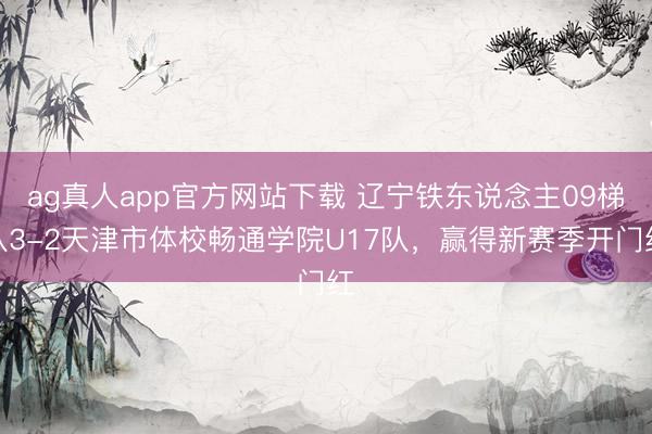 ag真人app官方网站下载 辽宁铁东说念主09梯队3-2天津市体校畅通学院U17队，赢得新赛季开门红