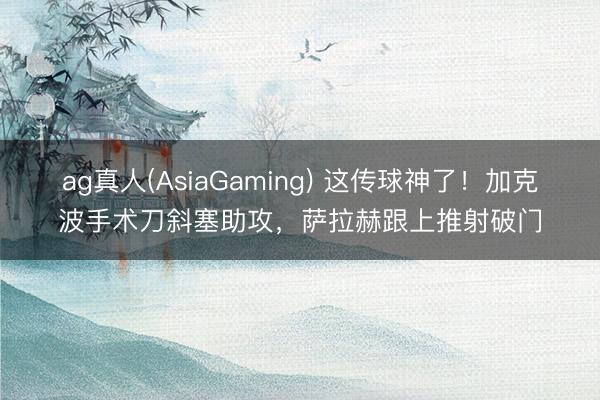 ag真人(AsiaGaming) 这传球神了！加克波手术刀斜塞助攻，萨拉赫跟上推射破门