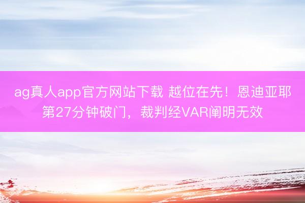 ag真人app官方网站下载 越位在先！恩迪亚耶第27分钟破门，裁判经VAR阐明无效