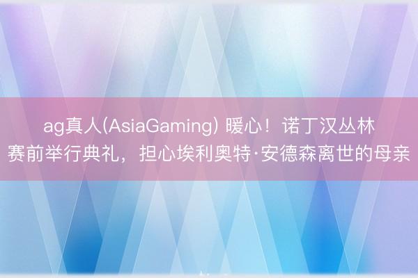 ag真人(AsiaGaming) 暖心！诺丁汉丛林赛前举行典礼，担心埃利奥特·安德森离世的母亲