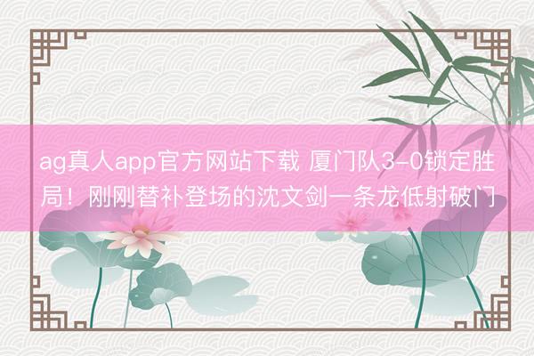 ag真人app官方网站下载 厦门队3-0锁定胜局！刚刚替补登场的沈文剑一条龙低射破门