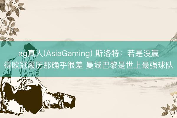 ag真人(AsiaGaming) 斯洛特：若是没赢得欧冠履历那确乎很差 曼城巴黎是世上最强球队