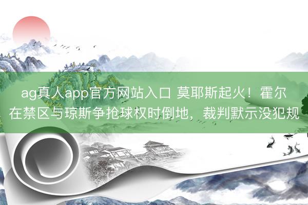 ag真人app官方网站入口 莫耶斯起火！霍尔在禁区与琼斯争抢球权时倒地，裁判默示没犯规