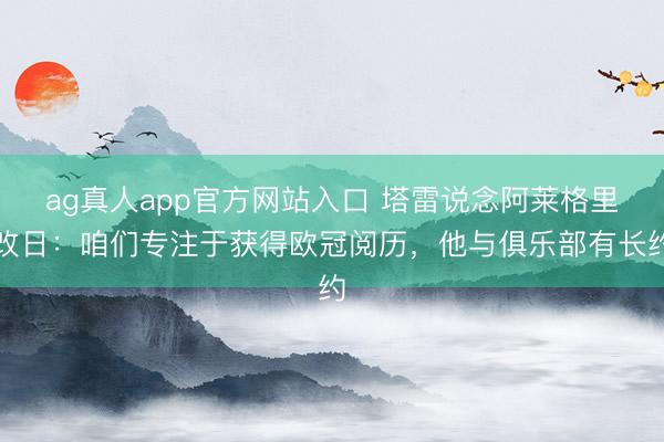 ag真人app官方网站入口 塔雷说念阿莱格里改日：咱们专注于获得欧冠阅历，他与俱乐部有长约
