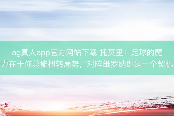 ag真人app官方网站下载 托莫里：足球的魔力在于你总能扭转局势，对阵维罗纳即是一个契机