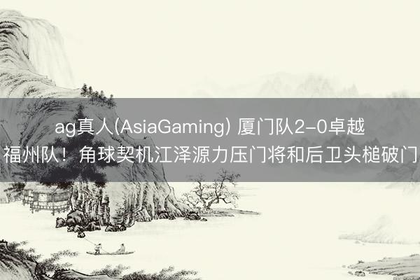 ag真人(AsiaGaming) 厦门队2-0卓越福州队！角球契机江泽源力压门将和后卫头槌破门