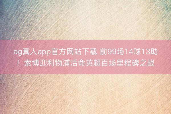 ag真人app官方网站下载 前99场14球13助！索博迎利物浦活命英超百场里程碑之战