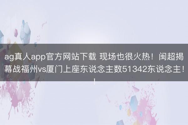 ag真人app官方网站下载 现场也很火热！闽超揭幕战福州vs厦门上座东说念主数51342东说念主！