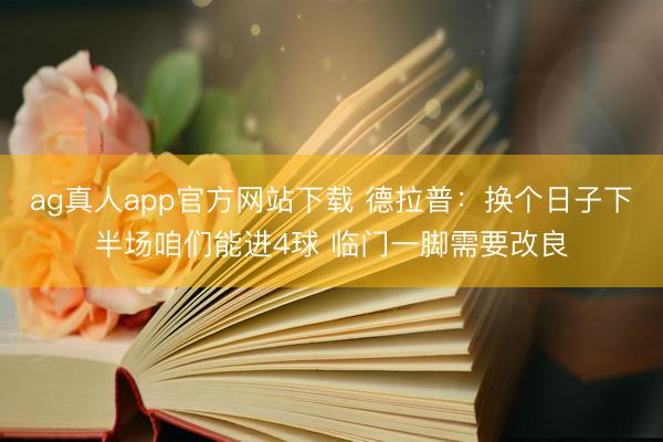 ag真人app官方网站下载 德拉普：换个日子下半场咱们能进4球 临门一脚需要改良