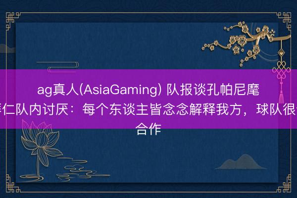 ag真人(AsiaGaming) 队报谈孔帕尼麾下拜仁队内讨厌：每个东谈主皆念念解释我方，球队很合作