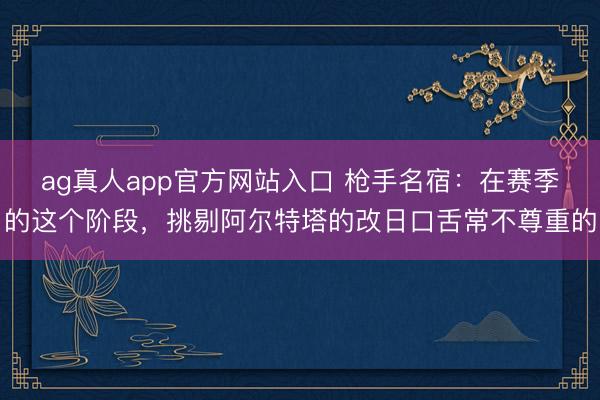 ag真人app官方网站入口 枪手名宿：在赛季的这个阶段，挑剔阿尔特塔的改日口舌常不尊重的