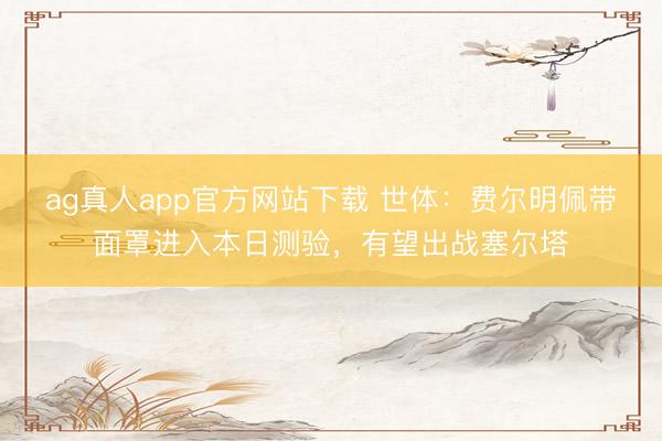 ag真人app官方网站下载 世体：费尔明佩带面罩进入本日测验，有望出战塞尔塔