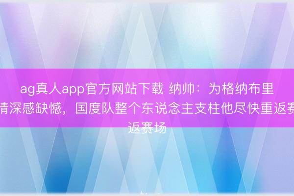ag真人app官方网站下载 纳帅：为格纳布里伤情深感缺憾，国度队整个东说念主支柱他尽快重返赛场