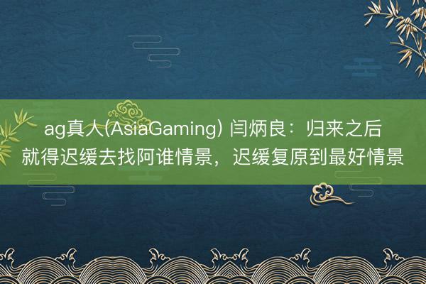 ag真人(AsiaGaming) 闫炳良：归来之后就得迟缓去找阿谁情景，迟缓复原到最好情景