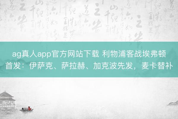 ag真人app官方网站下载 利物浦客战埃弗顿首发：伊萨克、萨拉赫、加克波先发，麦卡替补