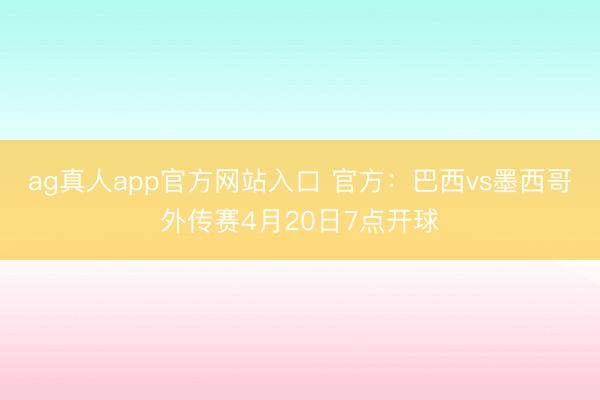 ag真人app官方网站入口 官方：巴西vs墨西哥外传赛4月20日7点开球