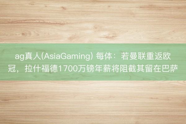 ag真人(AsiaGaming) 每体:若曼联重返欧冠,拉什福德1700万镑年薪将阻截其留在巴萨