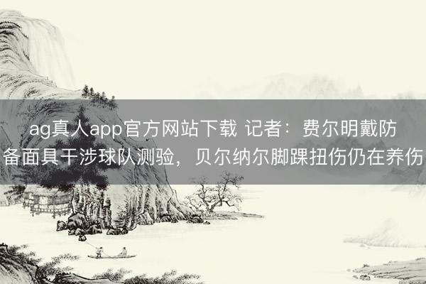 ag真人app官方网站下载 记者：费尔明戴防备面具干涉球队测验，贝尔纳尔脚踝扭伤仍在养伤