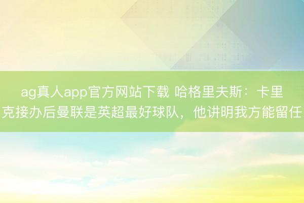 ag真人app官方网站下载 哈格里夫斯：卡里克接办后曼联是英超最好球队，他讲明我方能留任
