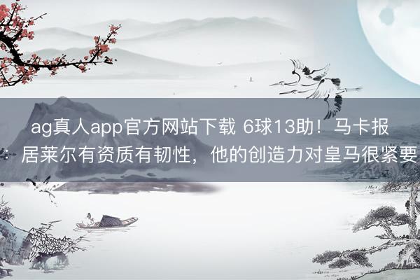 ag真人app官方网站下载 6球13助！马卡报：居莱尔有资质有韧性，他的创造力对皇马很紧要