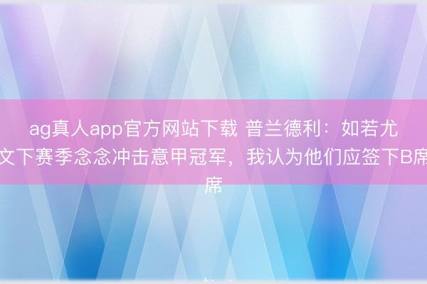 ag真人app官方网站下载 普兰德利：如若尤文下赛季念念冲击意甲冠军，我认为他们应签下B席