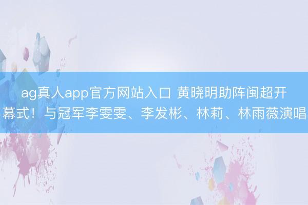 ag真人app官方网站入口 黄晓明助阵闽超开幕式！与冠军李雯雯、李发彬、林莉、林雨薇演唱