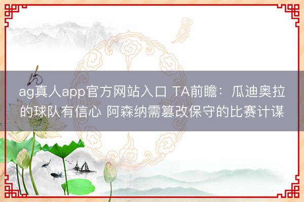 ag真人app官方网站入口 TA前瞻：瓜迪奥拉的球队有信心 阿森纳需篡改保守的比赛计谋
