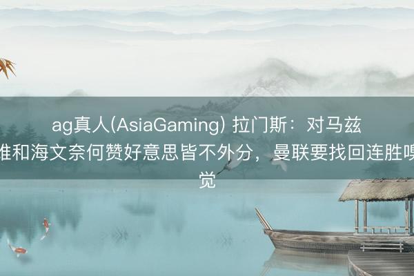 ag真人(AsiaGaming) 拉门斯：对马兹拉维和海文奈何赞好意思皆不外分，曼联要找回连胜嗅觉