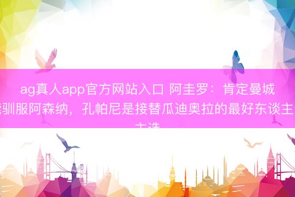 ag真人app官方网站入口 阿圭罗：肯定曼城能驯服阿森纳，孔帕尼是接替瓜迪奥拉的最好东谈主选