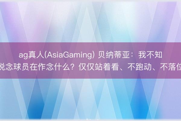 ag真人(AsiaGaming) 贝纳蒂亚：我不知说念球员在作念什么？仅仅站着看、不跑动、不落位
