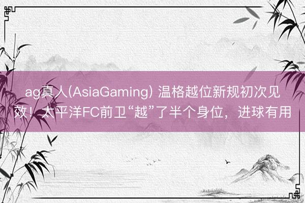 ag真人(AsiaGaming) 温格越位新规初次见效！太平洋FC前卫“越”了半个身位，进球有用