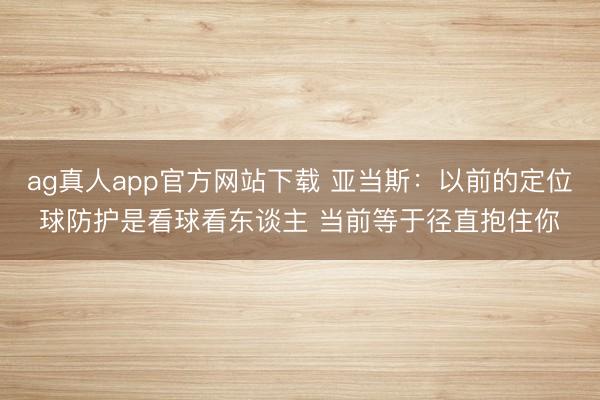 ag真人app官方网站下载 亚当斯：以前的定位球防护是看球看东谈主 当前等于径直抱住你